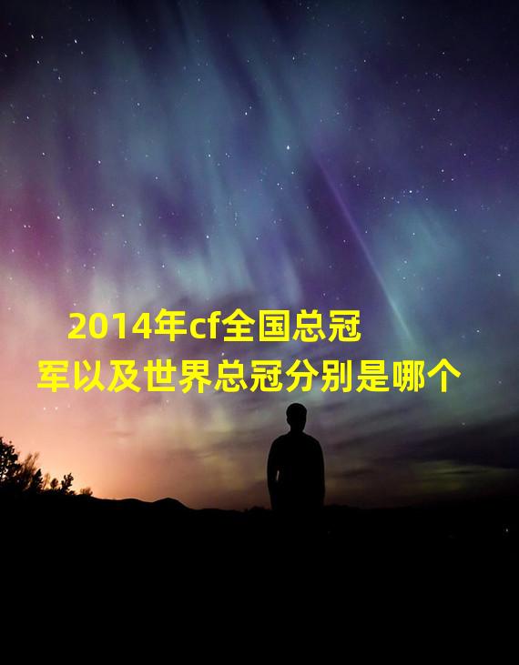 2014年cf全国总冠军以及世界总冠分别是哪个