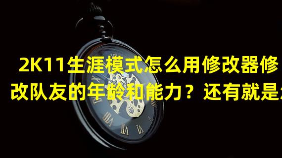 2K11生涯模式怎么用修改器修改队友的年龄和能力？还有就是怎么把别队的球员换到我的队里来？谢谢大家了！