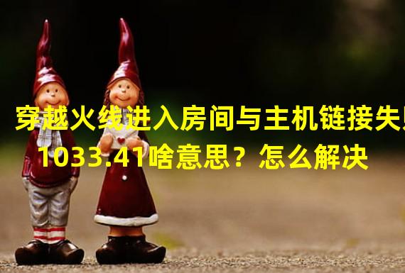 穿越火线进入房间与主机链接失败1033.41啥意思？怎么解决