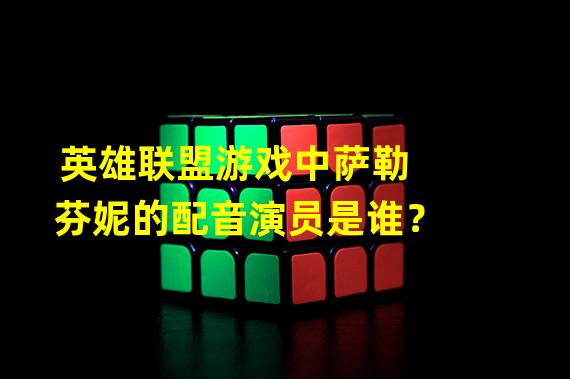 英雄联盟游戏中萨勒芬妮的配音演员是谁？