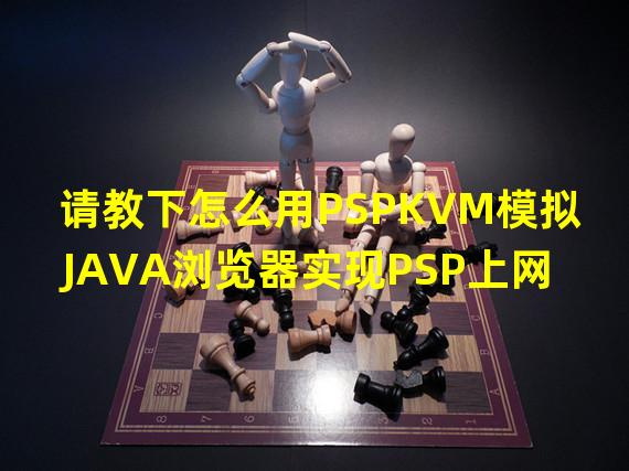 请教下怎么用PSPKVM模拟JAVA浏览器实现PSP上网