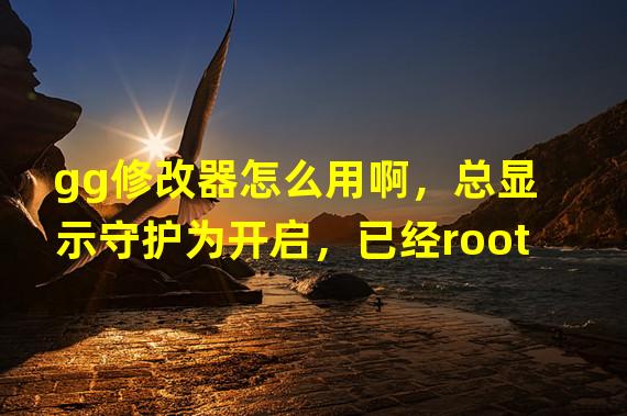 gg修改器怎么用啊，总显示守护为开启，已经root