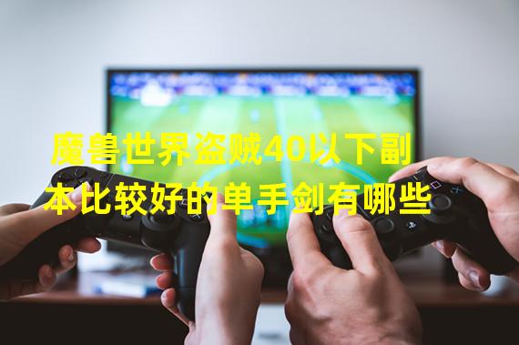 魔兽世界盗贼40以下副本比较好的单手剑有哪些