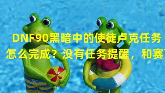 DNF90黑暗中的使徒卢克任务怎么完成？没有任务提醒，和赛丽亚交谈也没有选择。不懂的别评了