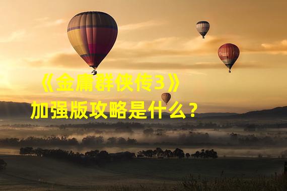 《金庸群侠传3》加强版攻略是什么？