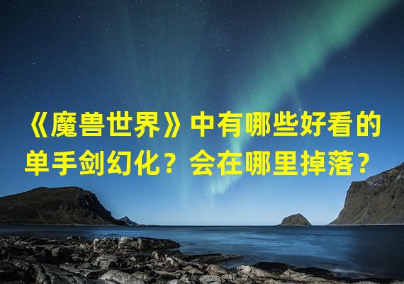 《魔兽世界》中有哪些好看的单手剑幻化？会在哪里掉落？