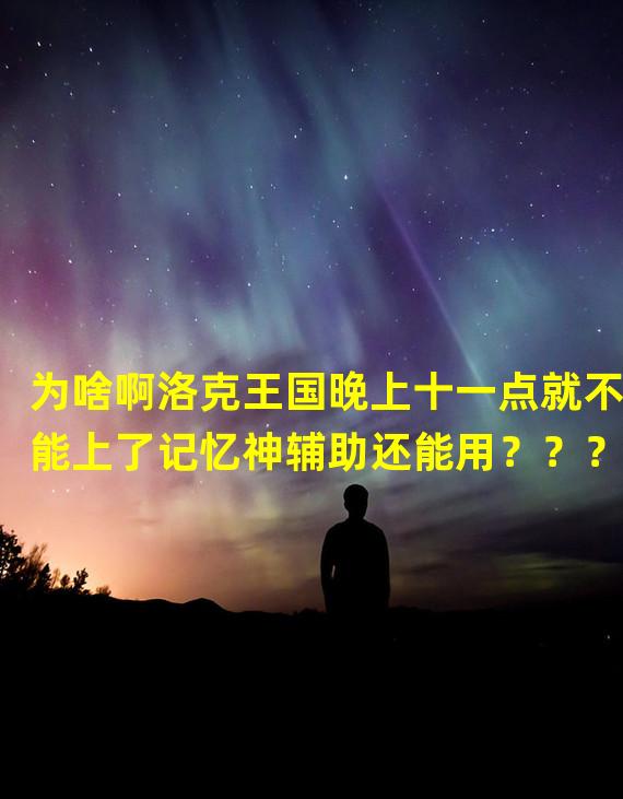 为啥啊洛克王国晚上十一点就不能上了记忆神辅助还能用？？？