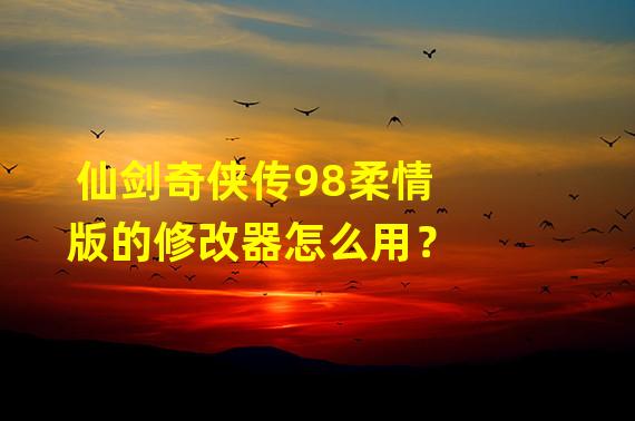 仙剑奇侠传98柔情版的修改器怎么用？