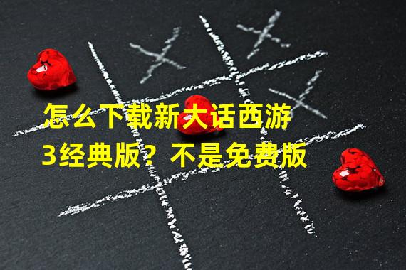 怎么下载新大话西游3经典版？不是免费版