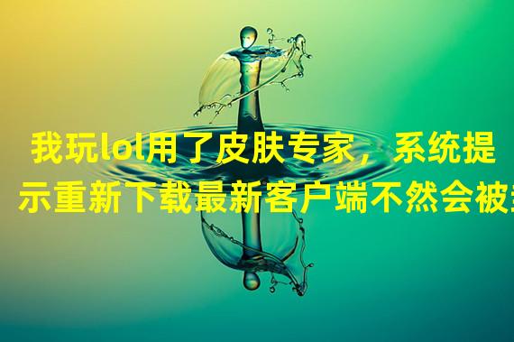 我玩lol用了皮肤专家，系统提示重新下载最新客户端不然会被封号，我该怎么办，我已经把皮肤专家卸载了