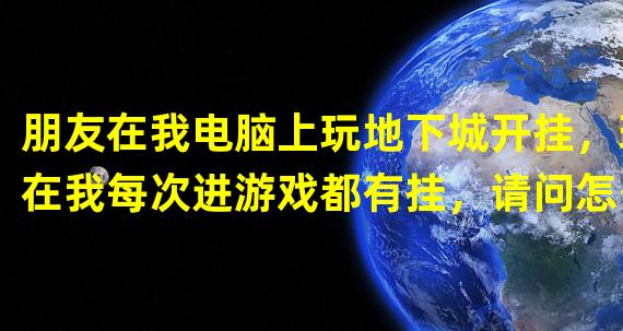 朋友在我电脑上玩地下城开挂，现在我每次进游戏都有挂，请问怎么关闭外挂