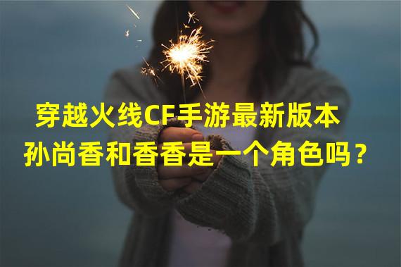 穿越火线CF手游最新版本孙尚香和香香是一个角色吗？