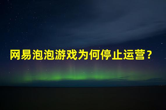 网易泡泡游戏为何停止运营？