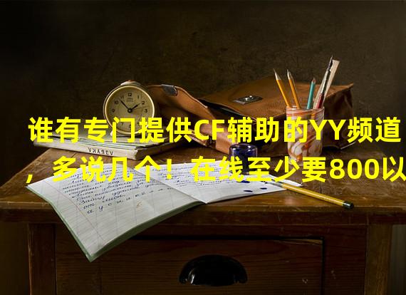 谁有专门提供CF辅助的YY频道，多说几个！在线至少要800以上的才说哦