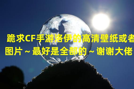 跪求CF手游洛伊的高清壁纸或者图片～最好是全部的～谢谢大佬～