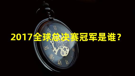 2017全球总决赛冠军是谁？