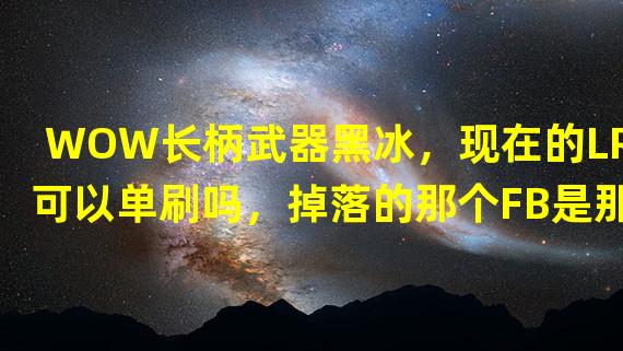 WOW长柄武器黑冰，现在的LR可以单刷吗，掉落的那个FB是那个地方的进入的，不是FB名字