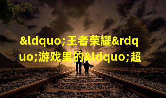 “王者荣耀”游戏里的“超神”是什么意思？