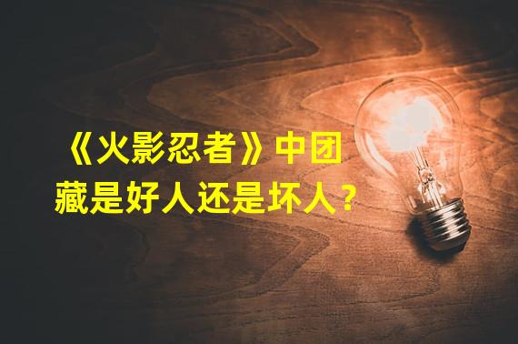 《火影忍者》中团藏是好人还是坏人？