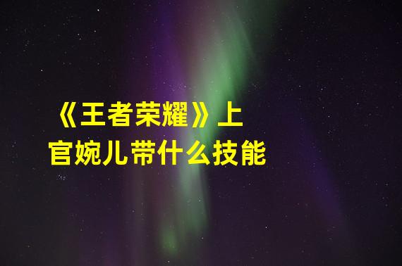 《王者荣耀》上官婉儿带什么技能