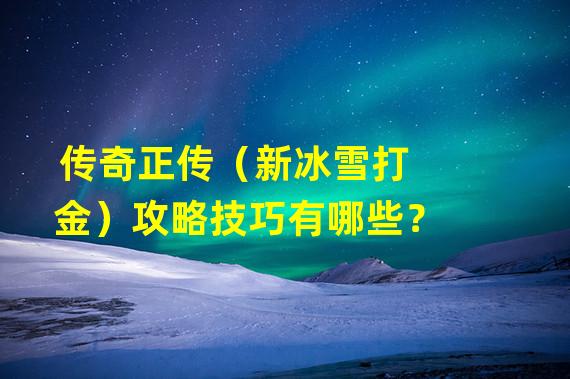 传奇正传（新冰雪打金）攻略技巧有哪些？