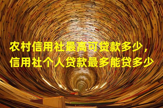 农村信用社最高可贷款多少，信用社个人贷款最多能贷多少