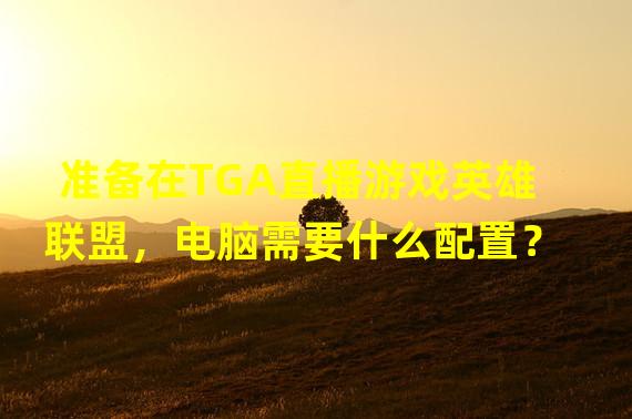 准备在TGA直播游戏英雄联盟，电脑需要什么配置？