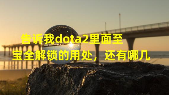 告诉我dota2里面至宝全解锁的用处，还有哪几