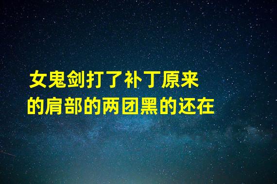 女鬼剑打了补丁原来的肩部的两团黑的还在