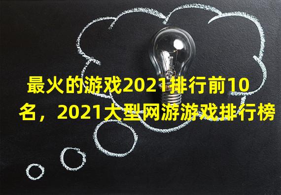 最火的游戏2021排行前10名，2021大型网游游戏排行榜