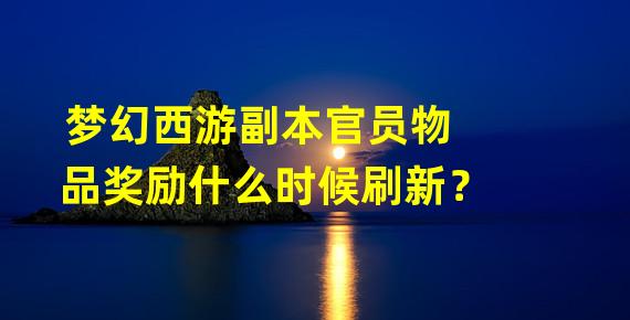 梦幻西游副本官员物品奖励什么时候刷新？