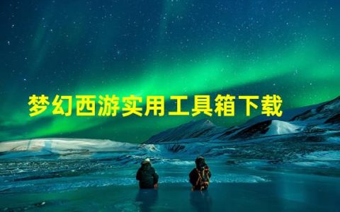 梦幻西游大家麻烦说几个实用工具箱？(梦幻西游实用工具箱下载)