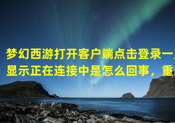 梦幻西游打开客户端点击登录一直显示正在连接中是怎么回事，重新下载