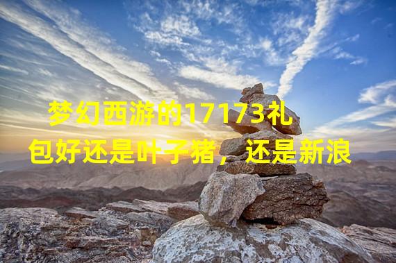 梦幻西游的17173礼包好还是叶子猪，还是新浪