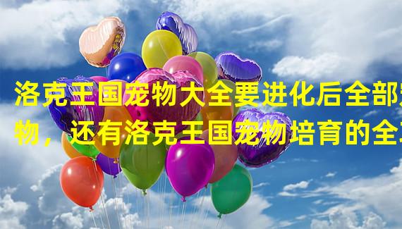 洛克王国宠物大全要进化后全部宠物，还有洛克王国宠物培育的全攻略谢谢