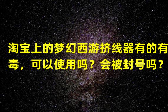 淘宝上的梦幻西游挤线器有的有毒，可以使用吗？会被封号吗？