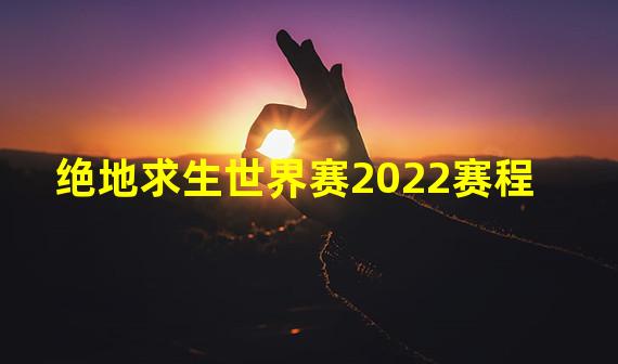 绝地求生世界赛2022赛程