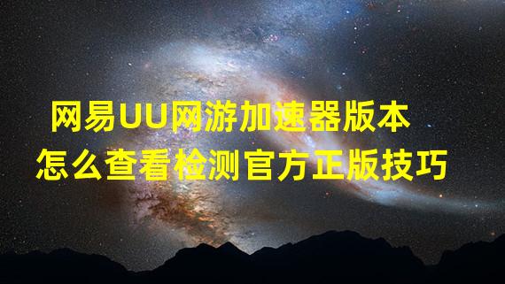 网易UU网游加速器版本怎么查看检测官方正版技巧