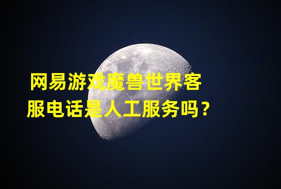 网易游戏魔兽世界客服电话是人工服务吗？