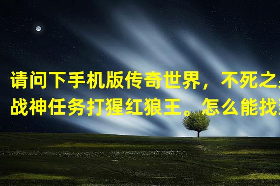 请问下手机版传奇世界，不死之身战神任务打猩红狼王。怎么能找到它