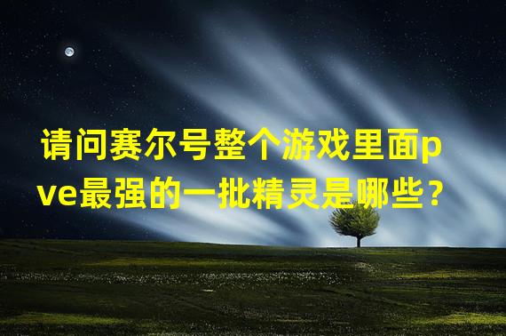 请问赛尔号整个游戏里面pve最强的一批精灵是哪些？