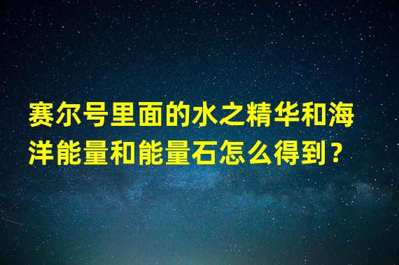 赛尔号里面的水之精华和海洋能量和能量石怎么得到？