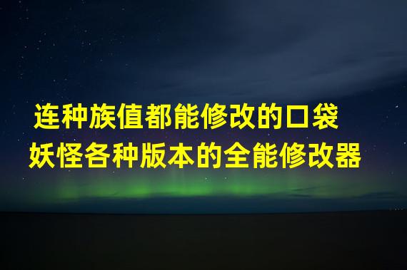 连种族值都能修改的口袋妖怪各种版本的全能修改器