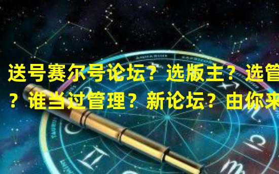 送号赛尔号论坛？选版主？选管理？谁当过管理？新论坛？由你来创造的论坛一个全新的论坛，帖子由你发布