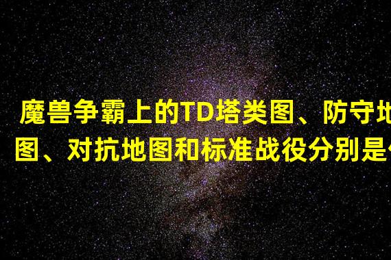 魔兽争霸上的TD塔类图、防守地图、对抗地图和标准战役分别是什么意思？