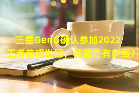 三星GenG确认参加2022王者荣耀世冠，其实力有多强？