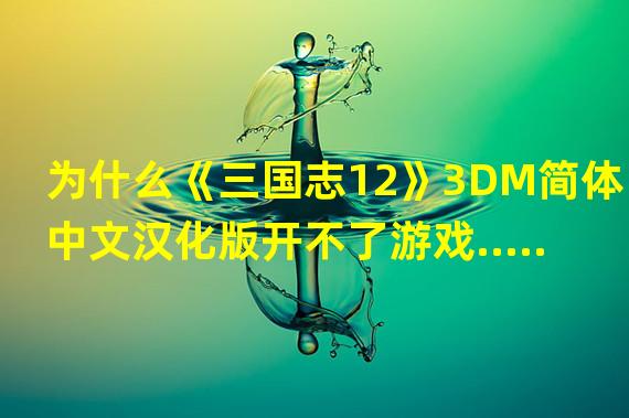 为什么《三国志12》3DM简体中文汉化版开不了游戏......................................................