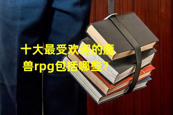 十大最受欢迎的魔兽rpg包括哪些？