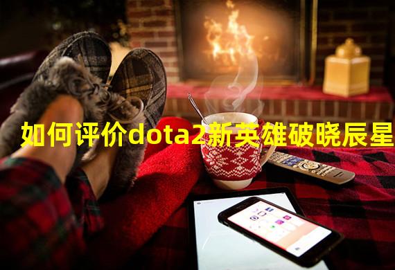 如何评价dota2新英雄破晓辰星？