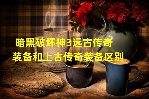 暗黑破坏神3远古传奇装备和上古传奇装备区别